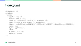 Copyright © SUSE 2021 31
index.yaml
apiVersion: v1
entries:
demo:
- apiVersion: v2
appVersion: 1.16.0
created: "2021-08-02T15:15:46.745833-04:00"
description: A Helm chart for Kubernetes
digest: 6a1e902ade5de0f4fdfa2746876b1de59c325377053bfad98b1a2d6004698010
name: demo
type: application
urls:
- demo-1.0.0.tgz
version: 1.0.0
...
 