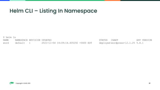 Copyright © SUSE 2021 37
Helm CLI – Listing In Namespace
$ helm ls
NAME NAMESPACE REVISION UPDATED STATUS CHART APP VERSION
word default 1 2021-11-04 14:09:14.405292 -0400 EDT deployed wordpress-12.1.25 5.8.1
 