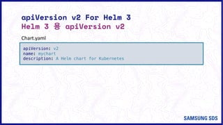 apiVersion v2 For Helm 3
Helm 3 용 apiVersion v2
apiVersion: v2
name: mychart
description: A Helm chart for Kubernetes
Chart.yaml
 