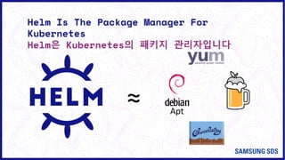 Helm Is The Package Manager For
Kubernetes
Helm은 Kubernetes의 패키지 관리자입니다
≈ Apt
 