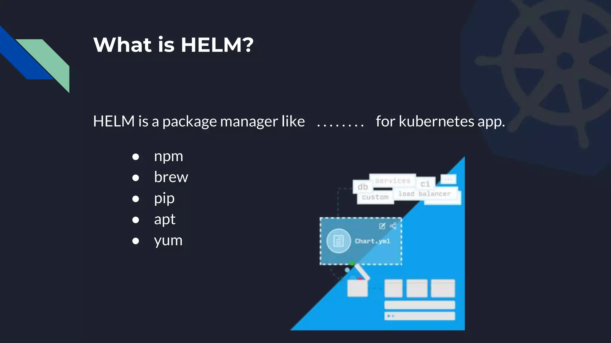 What is HELM?
HELM is a package manager like . . . . . . . . for kubernetes app.
● npm
● brew
● pip
● apt
● yum
 