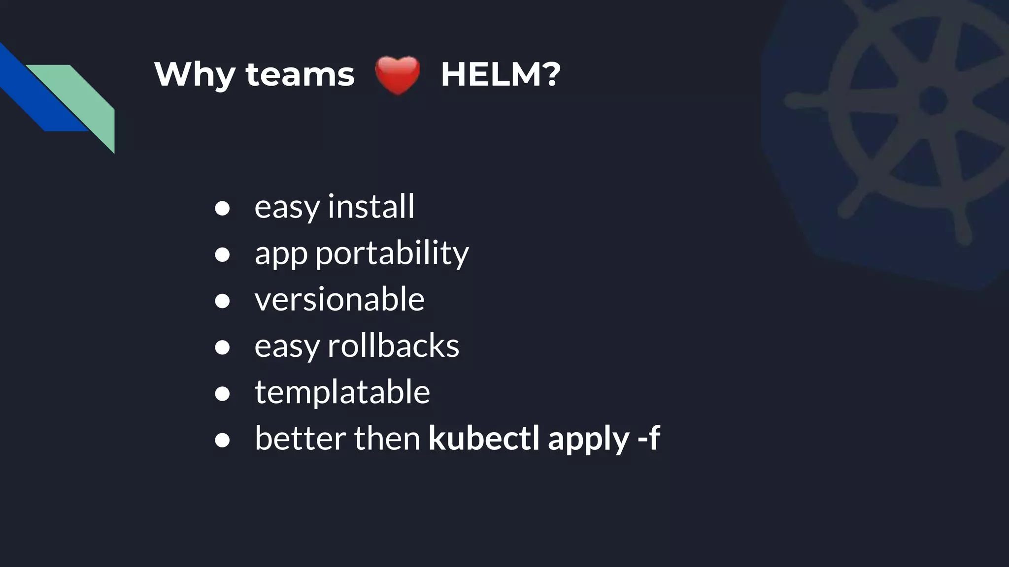 Why teams HELM?
● easy install
● app portability
● versionable
● easy rollbacks
● templatable
● better then kubectl apply -f
 
