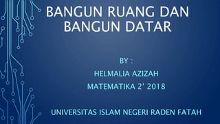 BANGUN RUANG DAN
BANGUN DATAR
BY :
HELMALIA AZIZAH
MATEMATIKA 2’ 2018
UNIVERSITAS ISLAM NEGERI RADEN FATAH
 
