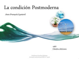 La condición Postmoderna
1987
Cátedra ediciones
Jean François Lyotard
Profesora Carolina Helman
Jornada Institucional ISPI nº 9026
 