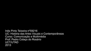 Inês Pinto Teixeira nº59216
UC: História das Artes Visuais e Contemporâneas
Curso: Comunicação e Multimédia
Prof: Pedro Colaço do Rosário
UCT/UTAD
2013

 