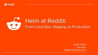 Helm at Reddit:
From Local Dev, Staging, to Production
Greg Taylor
/u/gctaylor
Reddit Infrastructure
 