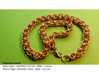 Helmchainvlecht  Gote ringen : diameter= 6,5 mm , dikte = 1,2mm.  Kleine ringen: diameter= 4mm , dikte = 1,2 mm 