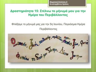 Δραστηριότητα 15: Στέλνω το μήνυμά μου για την
Ημέρα του Περιβάλλοντος
Φτιάξαμε το μήνυμά μας για την 5η Ιουνίου, Παγκόσμια Ημέρα
Περιβάλλοντος
Θεματική Ενότητα 3:
Αναλαμβάνω δράση
 