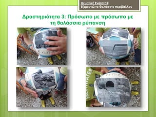 Δραστηριότητα 3: Πρόσωπο με πρόσωπο με
τη θαλάσσια ρύπανση
Θεματική Ενότητα1:
Εξερευνώ το θαλάσσιο περιβάλλον
 