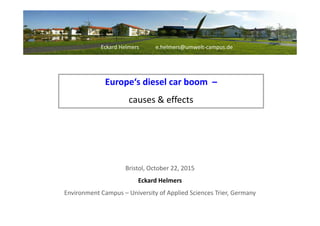 Europe‘s diesel car boom –
causes & effects
Eckard Helmers e.helmers@umwelt-campus.de
Spinnovation NL
Bristol, October 22, 2015
Eckard Helmers
Environment Campus – University of Applied Sciences Trier, Germany
 