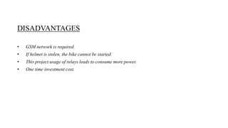 DISADVANTAGES
• GSM network is required.
• If helmet is stolen, the bike cannot be started.
• This project usage of relays leads to consume more power.
• One time investment cost.
 
