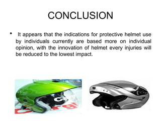 CONCLUSION
•    It appears that the indications for protective helmet use
    by individuals currently are based more on individual
    opinion, with the innovation of helmet every injuries will
    be reduced to the lowest impact.
 