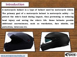 www.entrepreneurindia.co
Introduction
A motorcycle helmet is a type of helmet used by motorcycle riders.
The primary goal ...