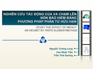 NGHIÊN CỨU TÁC ĐỘNG CỦA VA CHẠM LÊN NÓN BẢO HIỂM BẰNG PHƯƠNG PHÁP PHẦN TỬ HỮU HẠN STUDY THE EFFECT OF IMPACT  ON HELMET BY FINITE ELEMENTMETHOD Trần Thái Dương Cao Nhân Tiến Nguyễn Tường Long 