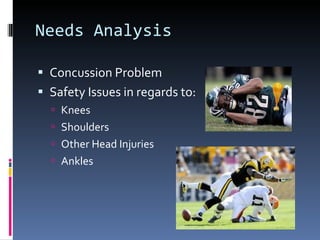 Needs Analysis Concussion Problem Safety Issues in regards to: Knees Shoulders Other Head Injuries Ankles 
