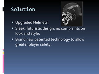 Solution Upgraded Helmets! Sleek, futuristic design, no complaints on look and style. Brand new patented technology to allow greater player safety. 