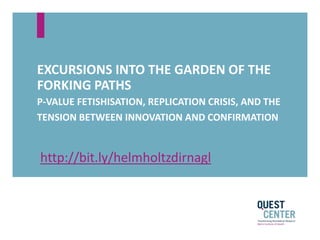 EXCURSIONS INTO THE GARDEN OF THE
FORKING PATHS
P-VALUE FETISHISATION, REPLICATION CRISIS, AND THE
TENSION BETWEEN INNOVATION AND CONFIRMATION
http://bit.ly/helmholtzdirnagl
 