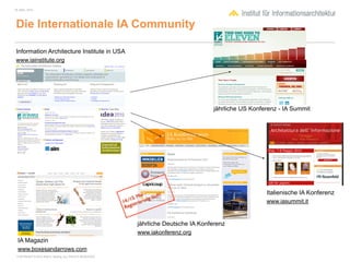18. März, 2010




 Die Internationale IA Community

 Information Architecture Institute in USA
 www.iainstitute.org




                                                                                          jährliche US Konferenz - IA Summit




                                                                  ai -     ft!                              Italienische IA Konferenz
                                                            1 5. M ung läu
                                                        14./ strier                                         www.iasummit.it
                                                             i
                                                         Reg


                                                                jährliche Deutsche IA Konferenz
                                                                www.iakonferenz.org
  IA Magazin
  www.boxesandarrows.com
 COPYRIGHT © 2010 Wolf H. Nöding. ALL RIGHTS RESERVED
 
