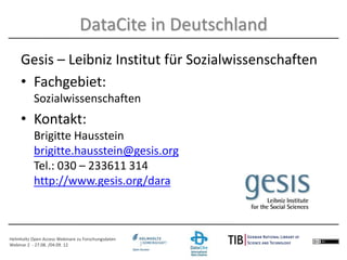 Helmholtz Open Access Webinare zu Forschungsdaten
Webinar 2 - 27.08. /04.09. 12
Gesis – Leibniz Institut für Sozialwissenschaften
• Fachgebiet:
Sozialwissenschaften
• Kontakt:
Brigitte Hausstein
brigitte.hausstein@gesis.org
Tel.: 030 – 233611 314
http://www.gesis.org/dara
DataCite in Deutschland
 