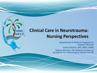 Clinical Care in Neurotrauma: Nursing Perspectives Department of Defense Programs to Support TBI Care Kathy Helmick, MS, CRNP, CNRN Deputy Director, TBI, Defense Centers of Excellence for Psychological Health and TBI 
