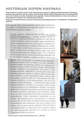 13

                                                                     Saarna Kartta

HISTORIAN SIIPIEN HAVINAA
Piispa Fahlenius moittii vuonna 1739 “yksinkertaista kansaa” neljästä harhakäsityksestä. Puhdasop-
pisuuden ajan papiston tila oli tuolloin vielä parempi. Miten tänään? Näyttäisi siltä, että tänä päivänä
osat voisi vaihtaa ja moittia “yksinkertaista papistoa” näistä harhakäsityksistä. Listaa voisi jatkaa ja
lisätä papiston rinnalle vielä “yksinkertaiset piispat”.
Kirjoitus on mielenkiintoinen osoitus luterilaisen puhdasoppisuuden eli “ortodoksian” herätyshenki-
syydestä.




   PenH	
  Laasonen:	
  Suomen	
  kirkon	
  historia,	
  osa	
  2.	
  s.	
  318-­‐319.
 