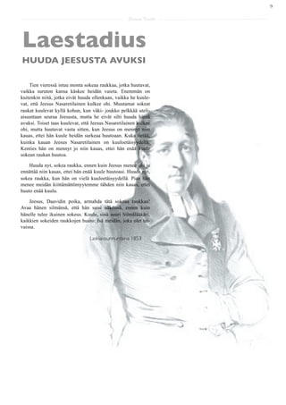 9

                                                    Saarna Kartta




  Laestadius
  HUUDA JEESUSTA AVUKSI

    Tien vieressä istuu monta sokeaa raukkaa, jotka huutavat,
vaikka suruton kansa käskee heidän vaieta. Enemmän on
kuitenkin niitä, jotka eivät huuda ollenkaan, vaikka he kuule-
vat, että Jeesus Nasaretilainen kulkee ohi. Muutamat sokeat
raukat kuulevat kyllä kohun, kun väki- joukko pelkkää uteli-
aisuuttaan seuraa Jeesusta, mutta he eivät silti huuda häntä
avuksi. Toiset taas kuulevat, että Jeesus Nasaretilainen kulkee
ohi, mutta huutavat vasta sitten, kun Jeesus on mennyt niin
kauas, ettei hän kuule heidän surkeaa huutoaan. Kuka tietää,
kuinka kauan Jeesus Nasaretilainen on kuuloetäisyydellä.
Kenties hän on mennyt jo niin kauas, ettei hän enää kuule
sokean raukan huutoa.

    Huuda nyt, sokea raukka, ennen kuin Jeesus menee ohi ja
ennättää niin kauas, ettei hän enää kuule huutoasi. Huuda nyt,
sokea raukka, kun hän on vielä kuuloetäisyydellä. Pian hän
menee meidän kiittämättömyytemme tähden niin kauas, ettei
huuto enää kuulu.

    Jeesus, Daavidin poika, armahda tätä sokeaa raukkaa!
Avaa hänen silmänsä, että hän saisi näkönsä, ennen kuin
hänelle tulee ikuinen sokeus. Kuule, sinä suuri Silmälääkäri,
kaikkien sokeiden raukkojen huuto: Isä meidän, joka olet tai-
vaissa.

	

     	

     	

      	

     Laskiaissunnuntaina 1853
 