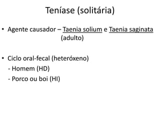 Teníase (solitária)
• Agente causador – Taenia solium e Taenia saginata
                   (adulto)

• Ciclo oral-fecal (heteróxeno)
  - Homem (HD)
  - Porco ou boi (HI)
 