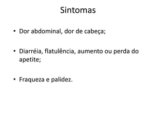 Sintomas

• Dor abdominal, dor de cabeça;

• Diarréia, flatulência, aumento ou perda do
  apetite;

• Fraqueza e palidez.
 