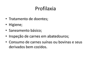 Profilaxia
•   Tratamento de doentes;
•   Higiene;
•   Saneamento básico;
•   Inspeção de carnes em abatedouros;
•   Consumo de carnes suínas ou bovinas e seus
    derivados bem cozidos.
 