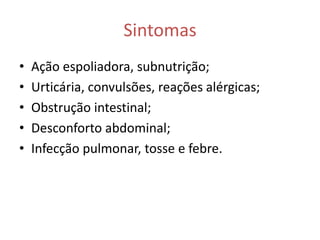 Sintomas
•   Ação espoliadora, subnutrição;
•   Urticária, convulsões, reações alérgicas;
•   Obstrução intestinal;
•   Desconforto abdominal;
•   Infecção pulmonar, tosse e febre.
 