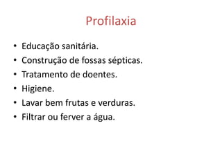 Profilaxia
•   Educação sanitária.
•   Construção de fossas sépticas.
•   Tratamento de doentes.
•   Higiene.
•   Lavar bem frutas e verduras.
•   Filtrar ou ferver a água.
 