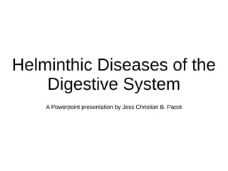 Helminthic Diseases of the
Digestive System
A Powerpoint presentation by Jess Christian B. Pacot
 