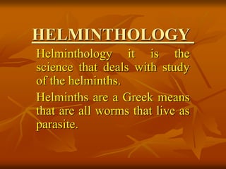 HELMINTHOLOGY
Helminthology it is the
science that deals with study
of the helminths.
Helminths are a Greek means
that are all worms that live as
parasite.
 