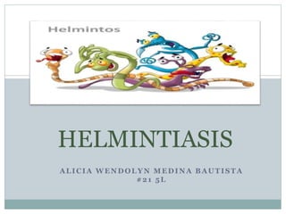 HELMINTIASIS 
ALICIA WENDOLYN MEDINA BAUTISTA 
#21 5L 
 