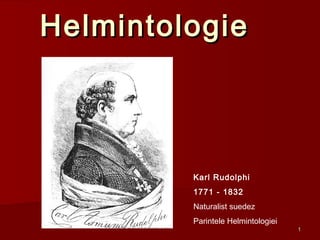 Helmintologie



         Karl Rudolphi
         1771 - 1832
         Naturalist suedez
         Parintele Helmintologiei
                                    1
 
