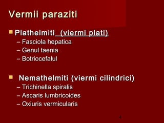 Vermii paraziti
 Plathelmiti        (viermi plati)
    –   Fasciola hepatica
    –   Genul taenia
    –   Botriocefalul

   Nemathelmiti (viermi cilindrici)
    –   Trichinella spiralis
    –   Ascaris lumbricoides
    –   Oxiuris vermicularis
                                      4
 