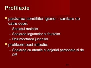 Profilaxie
 pastrarea conditiilor igieno – sanitare de
  catre copii:
  –   Spalatul mainilor
  –   Spalarea legumelor si fructelor
  –   Dezinfectarea jucariilor
 profilaxie post infectie:
  – Spalarea cu atentie a lenjeriei personale si de
    pat

                                        60
 