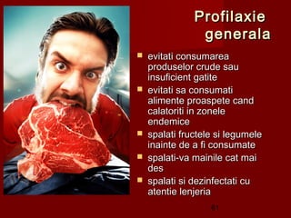 Profilaxie
                generala
   evitati consumarea
    produselor crude sau
    insuficient gatite
   evitati sa consumati
    alimente proaspete cand
    calatoriti in zonele
    endemice 
   spalati fructele si legumele
    inainte de a fi consumate
   spalati-va mainile cat mai
    des
   spalati si dezinfectati cu
    atentie lenjeria
                   61
 