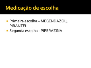  Primeira escolha – MEBENDAZOL;
PIRANTEL
 Segunda escolha - PIPERAZINA
 