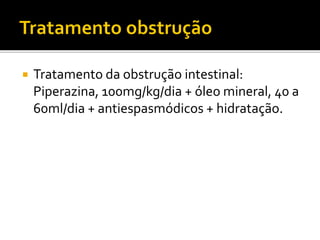  Tratamento da obstrução intestinal:
Piperazina, 100mg/kg/dia + óleo mineral, 40 a
60ml/dia + antiespasmódicos + hidratação.
 