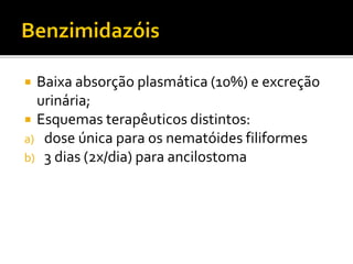  Baixa absorção plasmática (10%) e excreção
urinária;
 Esquemas terapêuticos distintos:
a) dose única para os nematóides filiformes
b) 3 dias (2x/dia) para ancilostoma
 