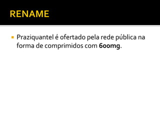  Praziquantel é ofertado pela rede pública na
forma de comprimidos com 600mg.
 