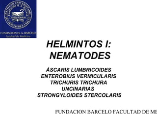HELMINTOS I:
  NEMATODES
   ÁSCARIS LUMBRICOIDES
 ENTEROBIUS VERMICULARIS
    TRICHURIS TRICHURA
        UNCINARIAS
STRONGYLOIDES STERCOLARIS


     FUNDACION BARCELO FACULTAD DE ME
 