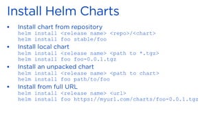 ▪
helm install <release name> <repo>/<chart>
helm install foo stable/foo
▪
helm install <release name> <path to *.tgz>
helm install foo foo-0.0.1.tgz
▪
helm install <release name> <path to chart>
helm install foo path/to/foo
▪
helm install <release name> <url>
helm install foo https://myurl.com/charts/foo-0.0.1.tgz
 