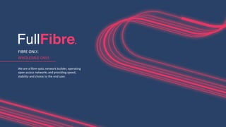 FIBRE ONLY.
WHOLESALE ONLY.
We are a fibre optic network builder, operating
open access networks and providing speed,
stability and choice to the end user.
 