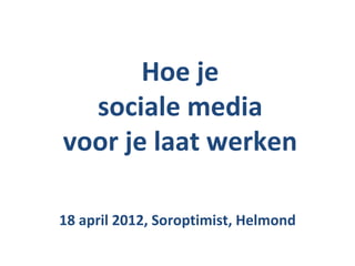 Hoe je
  sociale media
voor je laat werken

18 april 2012, Soroptimist, Helmond
 