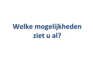 Welke mogelijkheden
     ziet u al?
 