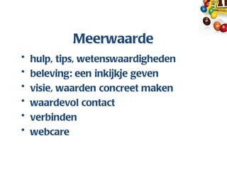Meerwaarde
•   hulp, tips, wetenswaardigheden
•   beleving: een inkijkje geven
•   visie, waarden concreet maken
•   waardevol contact
•   verbinden
•   webcare
 