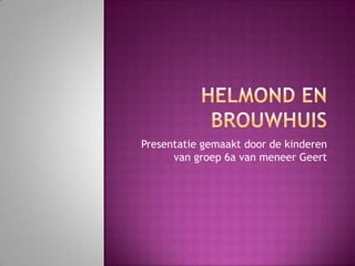Helmond en Brouwhuis Presentatie gemaakt door de kinderen van groep 6a van meneer Geert 