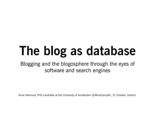 The blog as database
 Blogging and the blogosphere through the eyes of
           software and search engines



Anne Helmond, PhD candidate at the University of Amsterdam @WordCampNL, 31 October, Utrecht.
 